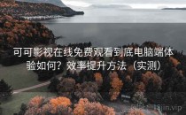 可可影视在线免费观看到底电脑端体验如何？效率提升方法（实测）