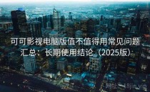 可可影视电脑版值不值得用常见问题汇总：长期使用结论（2025版）