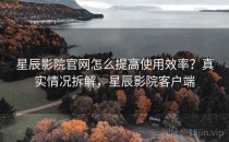 星辰影院官网怎么提高使用效率？真实情况拆解，星辰影院客户端
