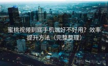蜜桃视频到底手机端好不好用？效率提升方法（完整整理）