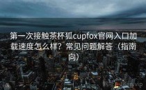 第一次接触茶杯狐cupfox官网入口加载速度怎么样？常见问题解答（指南向）
