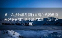 第一次接触樱花影院官网在线观看搜索好不好用？新手避坑指南（新手必看）