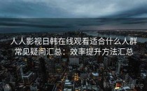 人人影视日韩在线观看适合什么人群常见疑问汇总：效率提升方法汇总