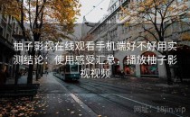 柚子影视在线观看手机端好不好用实测结论：使用感受汇总，播放柚子影视视频