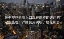 关于樱花影院入口现在能不能访问的完整整理：详细使用说明，樱花影影