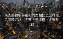 人人影视字幕组和同类相比怎么样常见问题汇总：完整上手流程（完整整理）