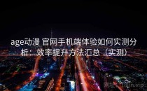 age动漫 官网手机端体验如何实测分析：效率提升方法汇总（实测）