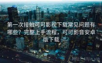 第一次接触可可影视下载常见问题有哪些？完整上手流程，可可影音安卓版下载