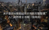 关于蘑菇tv搜索好不好用的完整整理：入门到熟练全流程（指南向）