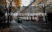 关于天美影视如何使用的完整整理：入门到熟练全流程