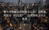 第一次接触白虎网站怎么用？长期使用结论（对比后），白虎网络上什么意思