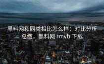 <strong>黑料网</strong>和同类相比怎么样：对比分析总结，<strong>黑料网</strong> rmvb 下载