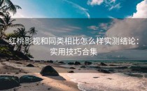 红桃影视和同类相比怎么样实测结论：实用技巧合集