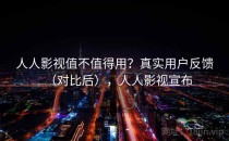 人人影视值不值得用？真实用户反馈（对比后），人人影视宣布