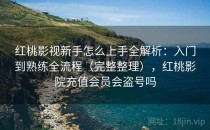 红桃影视新手怎么上手全解析：入门到熟练全流程（完整整理），红桃影院充值会员会盗号吗