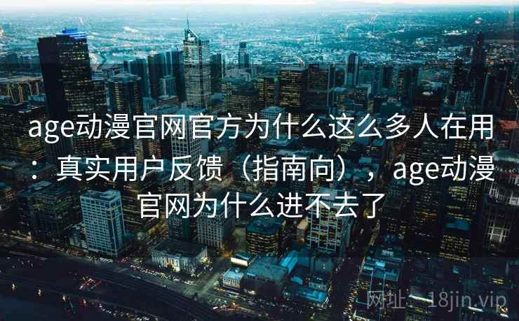 age动漫官网官方为什么这么多人在用：真实用户反馈（指南向），age动漫官网为什么进不去了  第2张