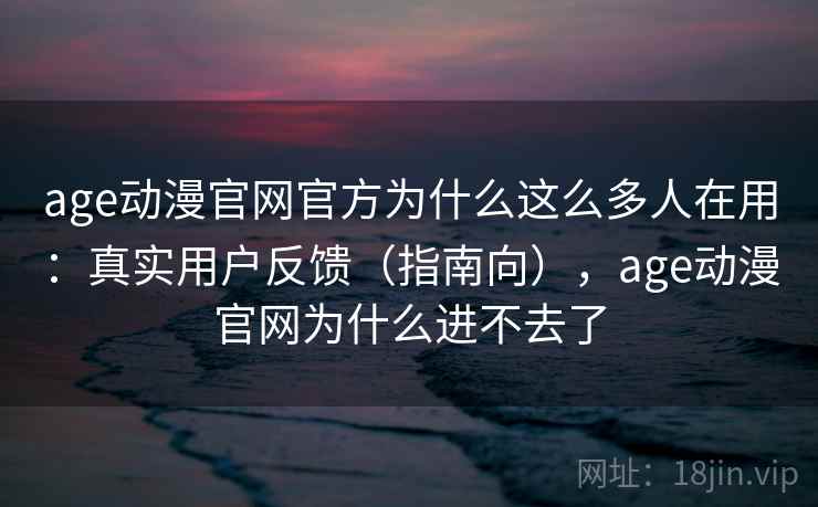 age动漫官网官方为什么这么多人在用：真实用户反馈（指南向），age动漫官网为什么进不去了  第1张