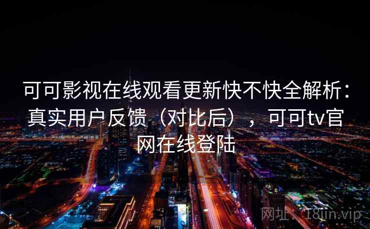 可可影视在线观看更新快不快全解析：真实用户反馈（对比后），可可tv官网在线登陆  第2张