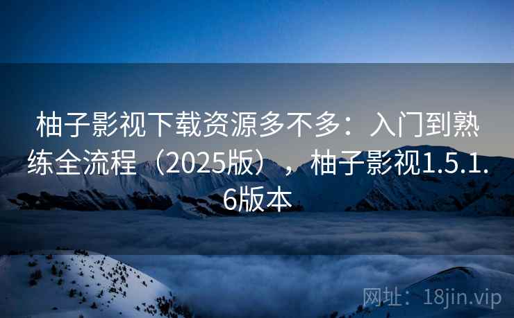 柚子影视下载资源多不多：入门到熟练全流程（2025版），柚子影视1.5.1.6版本  第2张