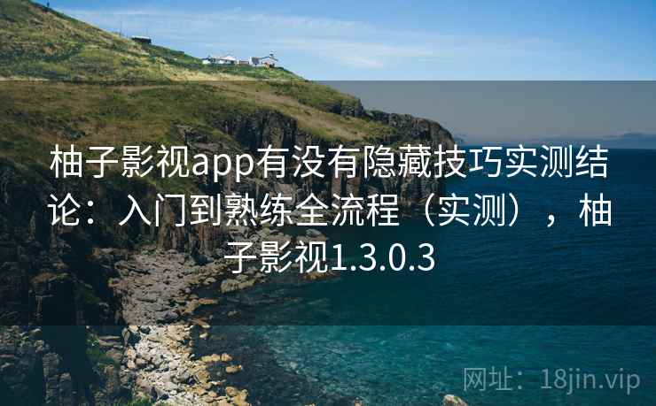 柚子影视app有没有隐藏技巧实测结论：入门到熟练全流程（实测），柚子影视1.3.0.3  第1张