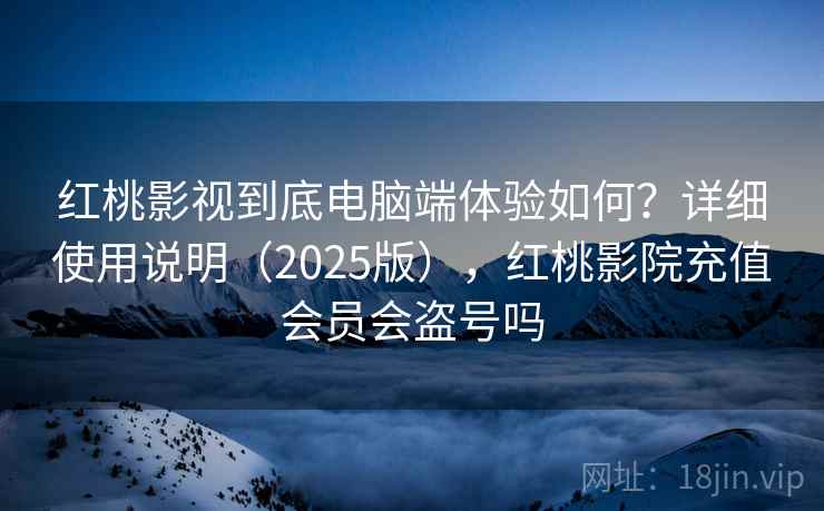 红桃影视到底电脑端体验如何？详细使用说明（2025版），红桃影院充值会员会盗号吗  第2张