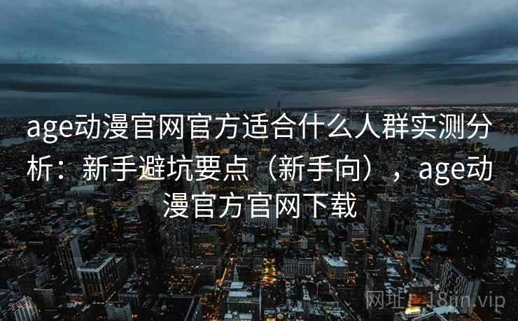 age动漫官网官方适合什么人群实测分析:新手避坑要点(新手向),age动漫官方官网下载 第1张 age动漫官网官方适合什么人群实测分析:新手避坑要点(新手向),age动漫官方官网下载 第1张