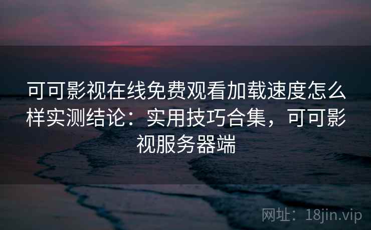 可可影视在线免费观看加载速度怎么样实测结论:实用技巧合集,可可影视服务器端 第2张 可可影视在线免费观看加载速度怎么样实测结论:实用技巧合集,可可影视服务器端 第2张