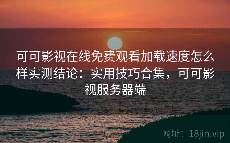可可影视在线免费观看加载速度怎么样实测结论:实用技巧合集,可可影视服务器端 第1张 可可影视在线免费观看加载速度怎么样实测结论:实用技巧合集,可可影视服务器端 第1张