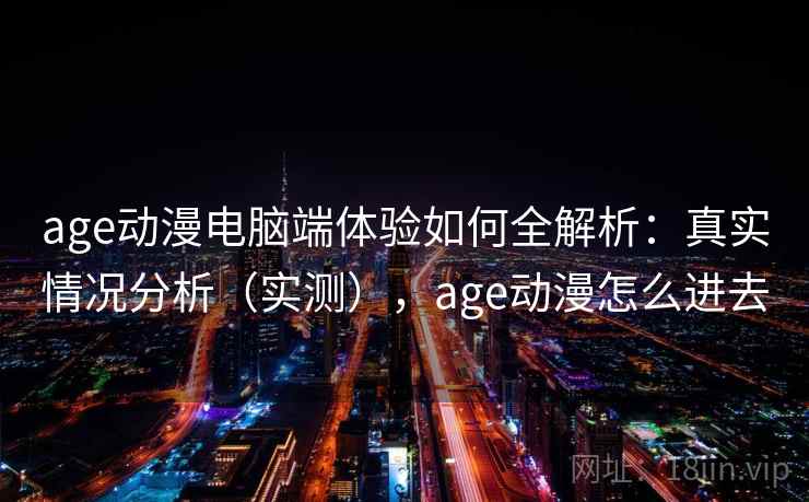 age动漫电脑端体验如何全解析:真实情况分析(实测),age动漫怎么进去 第1张 age动漫电脑端体验如何全解析:真实情况分析(实测),age动漫怎么进去 第1张