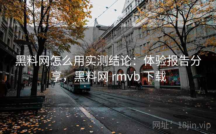 黑料网怎么用实测结论：体验报告分享，黑料网 rmvb 下载  第2张