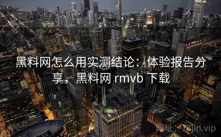 黑料网怎么用实测结论：体验报告分享，黑料网 rmvb 下载  第1张