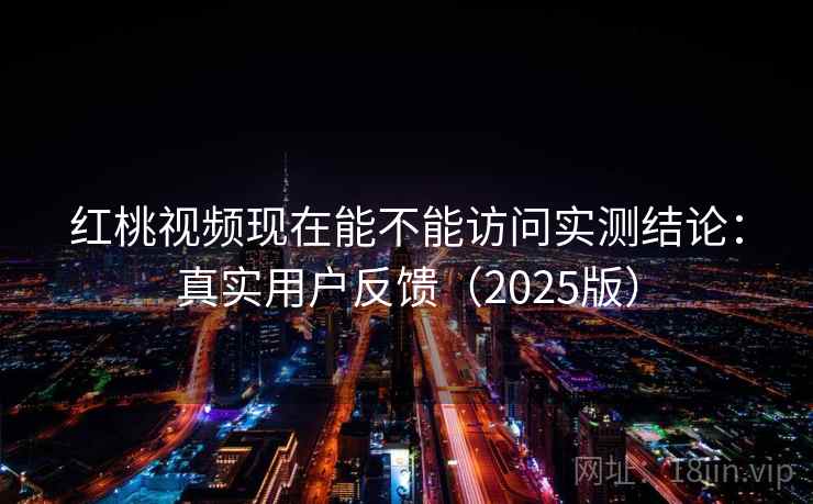 红桃视频现在能不能访问实测结论：真实用户反馈（2025版）  第2张