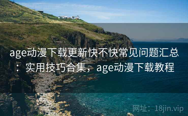 age动漫下载更新快不快常见问题汇总：实用技巧合集，age动漫下载教程  第1张