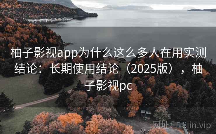 柚子影视app为什么这么多人在用实测结论：长期使用结论（2025版），柚子影视pc  第1张