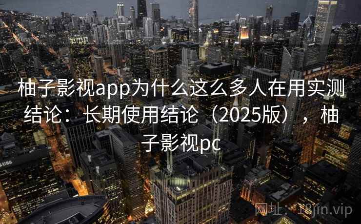 柚子影视app为什么这么多人在用实测结论：长期使用结论（2025版），柚子影视pc  第2张