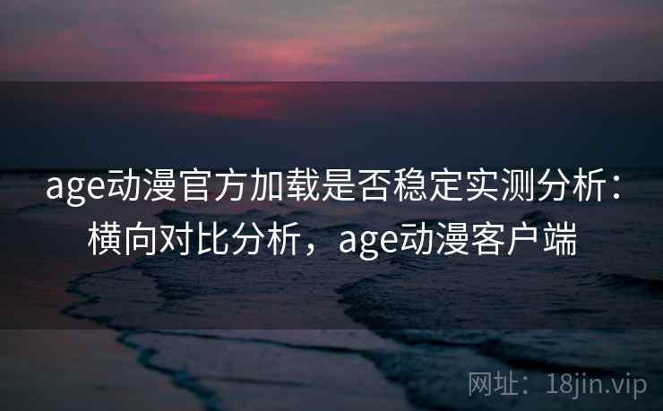 age动漫官方加载是否稳定实测分析：横向对比分析，age动漫客户端