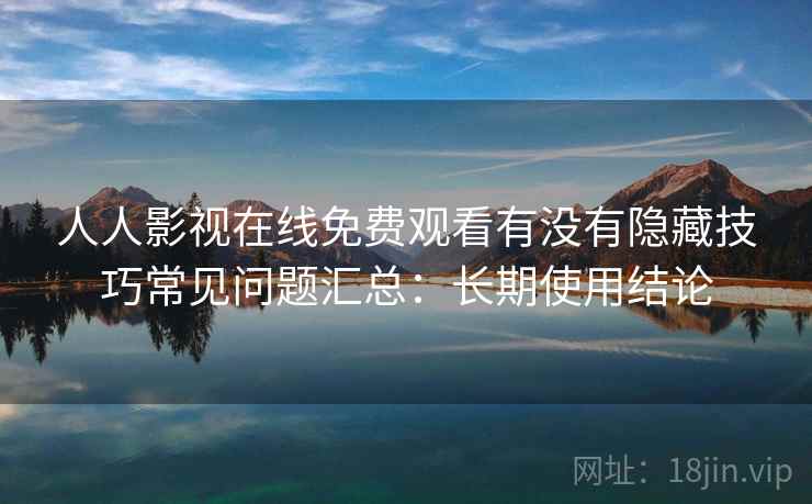 人人影视在线免费观看有没有隐藏技巧常见问题汇总：长期使用结论