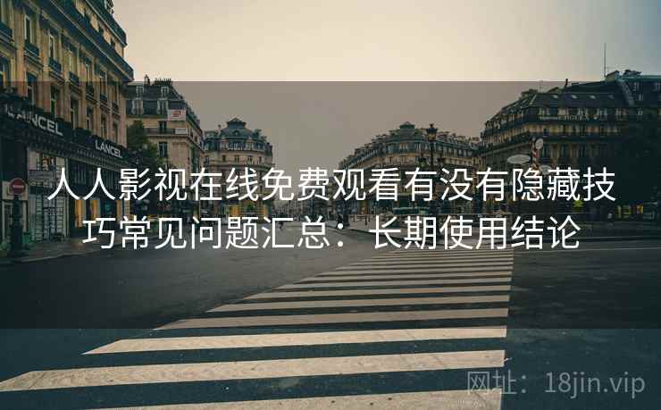人人影视在线免费观看有没有隐藏技巧常见问题汇总：长期使用结论