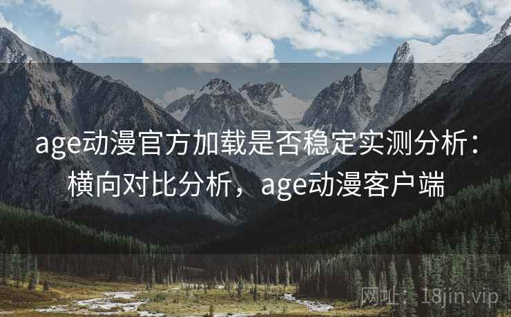 age动漫官方加载是否稳定实测分析：横向对比分析，age动漫客户端