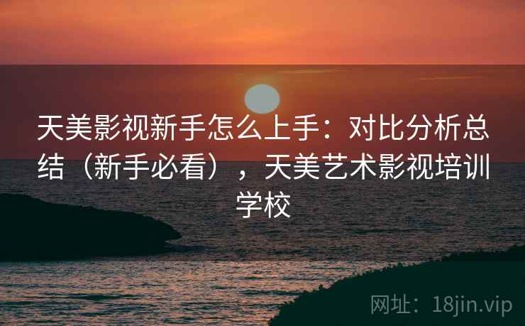 天美影视新手怎么上手:对比分析总结(新手必看),天美艺术影视培训学校 第2张 天美影视新手怎么上手:对比分析总结(新手必看),天美艺术影视培训学校 第2张