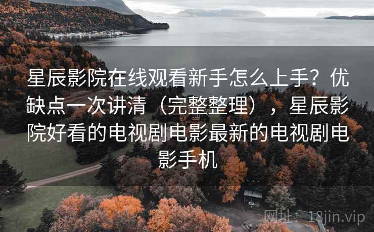 星辰影院在线观看新手怎么上手?优缺点一次讲清(完整整理),星辰影院好看的电视剧电影最新的电视剧电影手机 第1张 星辰影院在线观看新手怎么上手?优缺点一次讲清(完整整理),星辰影院好看的电视剧电影最新的电视剧电影手机 第1张