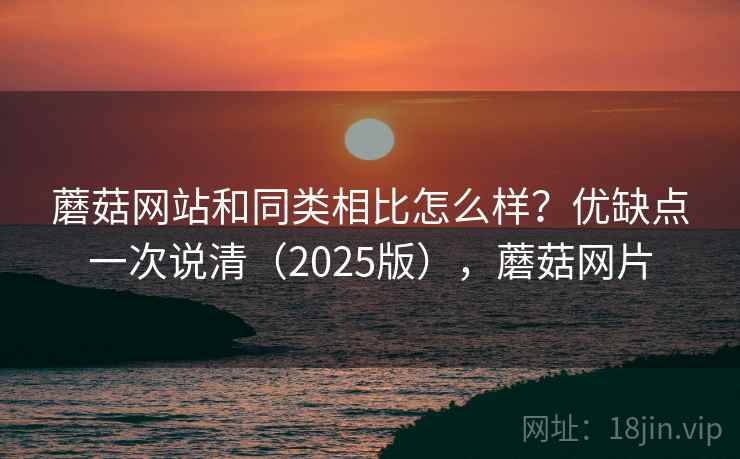 蘑菇网站和同类相比怎么样？优缺点一次说清（2025版），蘑菇网片  第2张