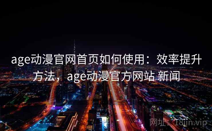 age动漫官网首页如何使用：效率提升方法，age动漫官方网站 新闻  第2张