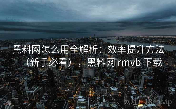 黑料网怎么用全解析：效率提升方法（新手必看），黑料网 rmvb 下载  第1张