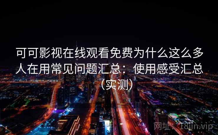 可可影视在线观看免费为什么这么多人在用常见问题汇总：使用感受汇总（实测）  第1张