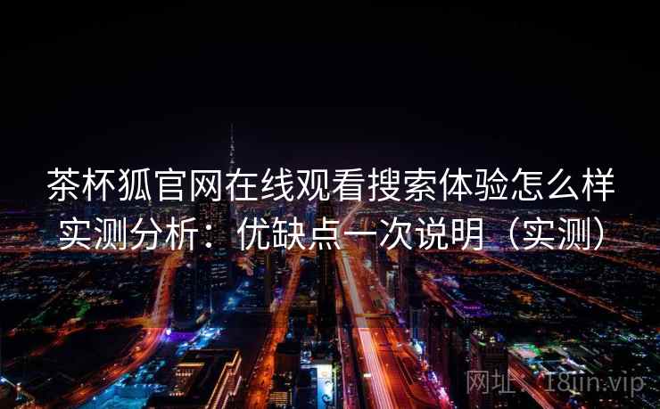 茶杯狐官网在线观看搜索体验怎么样实测分析：优缺点一次说明（实测）  第1张