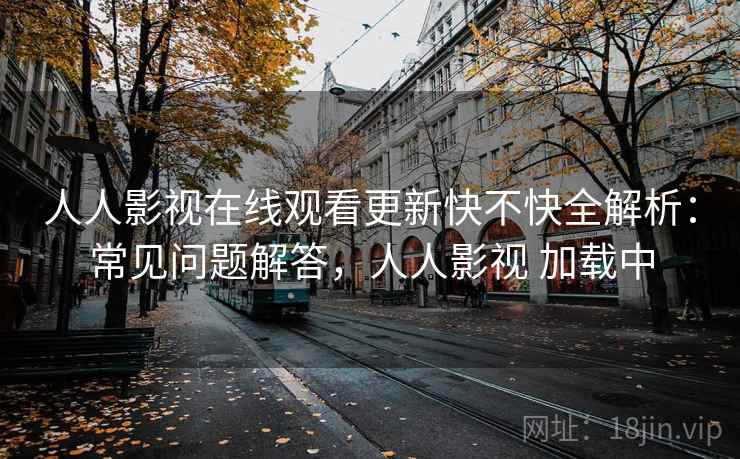 人人影视在线观看更新快不快全解析：常见问题解答，人人影视 加载中  第2张