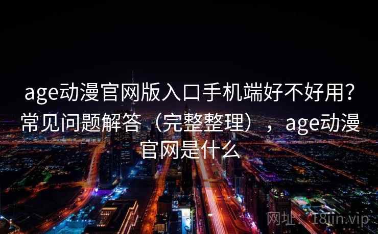 age动漫官网版入口手机端好不好用？常见问题解答（完整整理），age动漫官网是什么  第2张