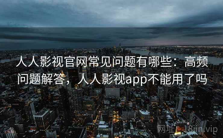 人人影视官网常见问题有哪些：高频问题解答，人人影视app不能用了吗  第2张