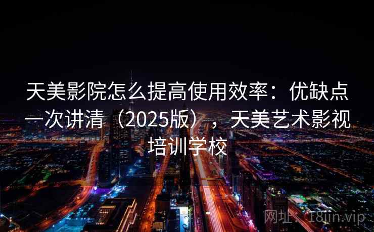 天美影院怎么提高使用效率：优缺点一次讲清（2025版），天美艺术影视培训学校  第2张